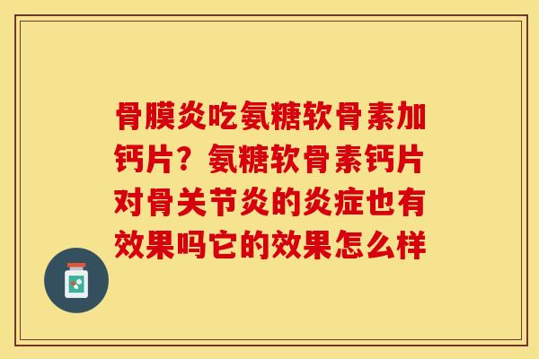 骨膜炎吃氨糖软骨素加钙片？氨糖软骨素钙片对骨关节炎的炎症也有效果吗它的效果怎么样