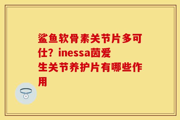 鲨鱼软骨素关节片多可仕？inessa茵爱生关节养护片有哪些作用