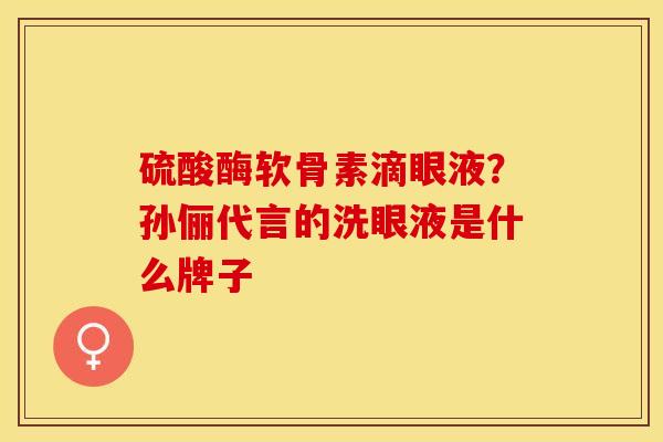 硫酸酶软骨素滴眼液？孙俪代言的洗眼液是什么牌子