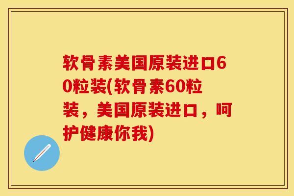 软骨素美国原装进口60粒装(软骨素60粒装,美国原装进口,呵护健康你我) 软骨素美国原装进口60粒装(软骨素60粒装,美国原装进口,呵护健康你我)