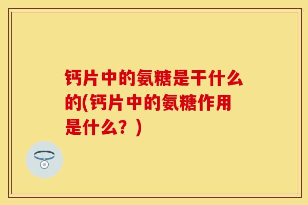钙片中的氨糖是干什么的(钙片中的氨糖作用是什么？)