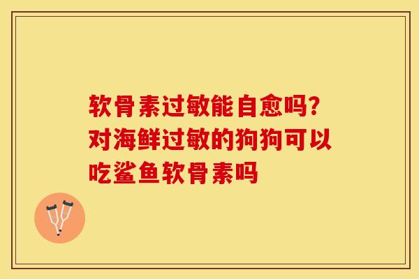 软骨素能自愈吗?对海鲜的狗狗可以吃鲨鱼软骨素吗 软骨素能自愈吗?对海鲜的狗狗可以吃鲨鱼软骨素吗