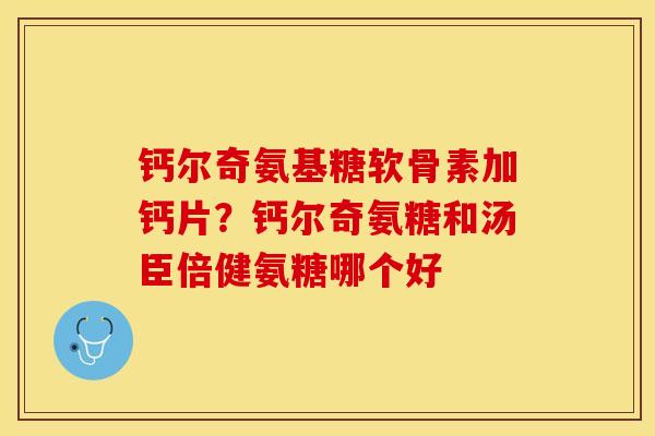 钙尔奇氨基糖软骨素加钙片？钙尔奇氨糖和汤臣倍健氨糖哪个好