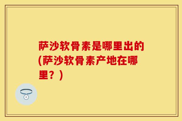 萨沙软骨素是哪里出的(萨沙软骨素产地在哪里？)