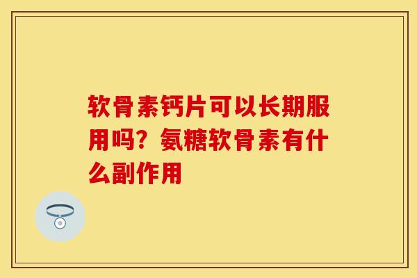 软骨素钙片可以长期服用吗?氨糖软骨素有什么副作用 软骨素钙片可以长期服用吗?氨糖软骨素有什么副作用