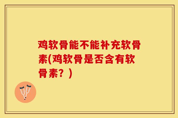 鸡软骨能不能补充软骨素(鸡软骨是否含有软骨素？)