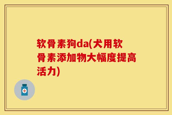 软骨素狗da(犬用软骨素添加物大幅度提高活力) 软骨素狗da(犬用软骨素添加物大幅度提高活力)