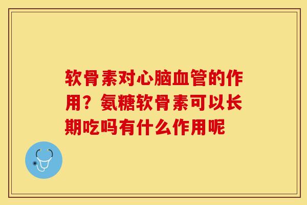 软骨素对心脑血管的作用？氨糖软骨素可以长期吃吗有什么作用呢