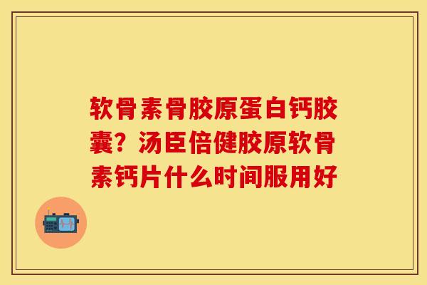 软骨素骨胶原蛋白钙胶囊？汤臣倍健胶原软骨素钙片什么时间服用好