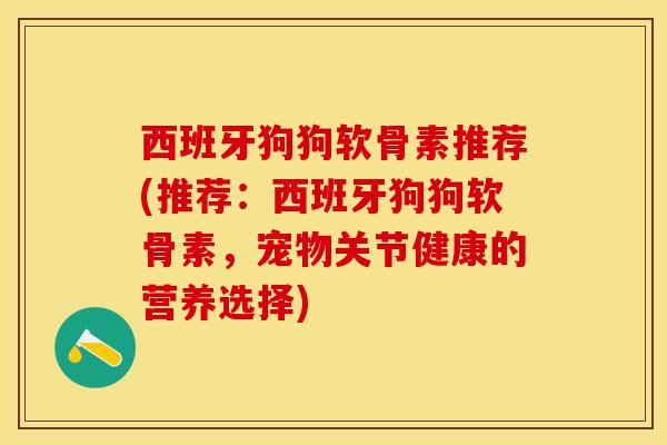 西班牙狗狗软骨素推荐(推荐：西班牙狗狗软骨素，宠物关节健康的营养选择)