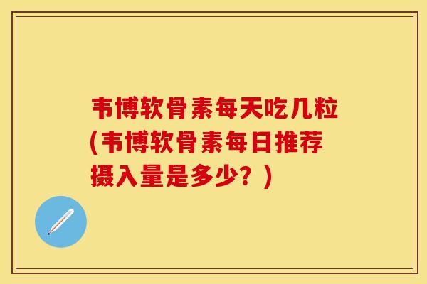 韦博软骨素每天吃几粒(韦博软骨素每日推荐摄入量是多少?) 韦博软骨素每天吃几粒(韦博软骨素每日推荐摄入量是多少?)