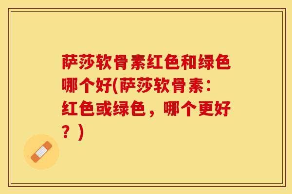 萨莎软骨素红色和绿色哪个好(萨莎软骨素：红色或绿色，哪个更好？)