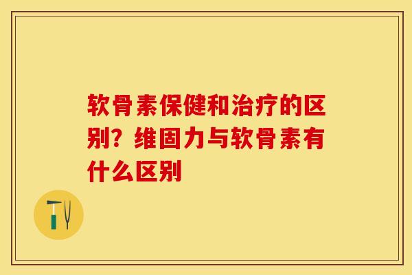 软骨素保健和治疗的区别？维固力与软骨素有什么区别