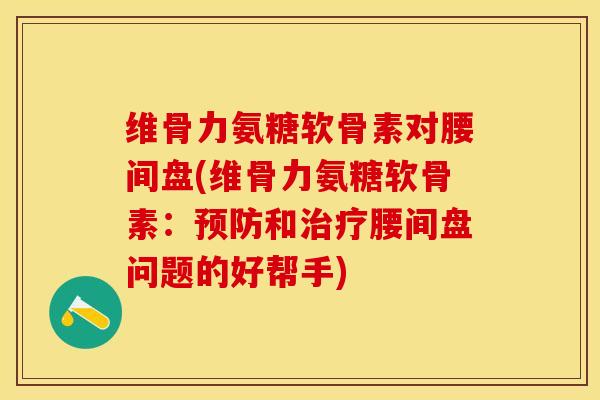 维骨力氨糖软骨素对腰间盘(维骨力氨糖软骨素：预防和治疗腰间盘问题的好帮手)