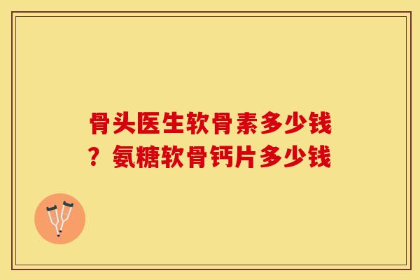 骨头医生软骨素多少钱?氨糖软骨钙片多少钱 骨头医生软骨素多少钱?氨糖软骨钙片多少钱