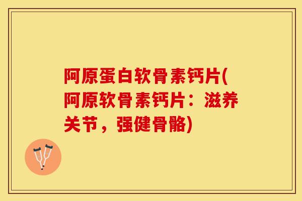 阿原蛋白软骨素钙片(阿原软骨素钙片：滋养关节，强健骨骼)