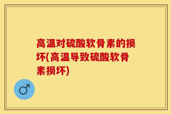 高温对硫酸软骨素的损坏(高温导致硫酸软骨素损坏)
