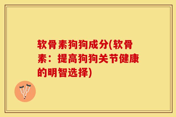 软骨素狗狗成分(软骨素：提高狗狗关节健康的明智选择)