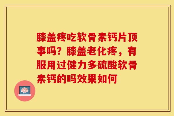 膝盖疼吃软骨素钙片顶事吗？膝盖老化疼，有服用过健力多硫酸软骨素钙的吗效果如何