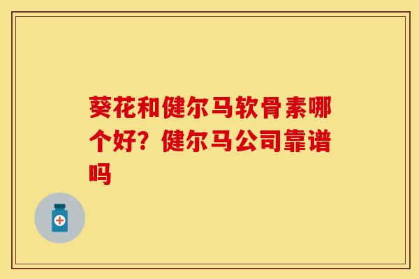 葵花和健尔马软骨素哪个好？健尔马公司靠谱吗