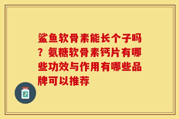 鲨鱼软骨素能长个子吗?氨糖软骨素钙片有哪些功效与作用有哪些品牌可以推荐 鲨鱼软骨素能长个子吗?氨糖软骨素钙片有哪些功效与作用有哪些品牌可以推荐