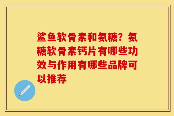 鲨鱼软骨素和氨糖？氨糖软骨素钙片有哪些功效与作用有哪些品牌可以推荐