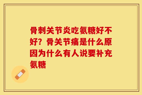 骨刺关节炎吃氨糖好不好？骨关节痛是什么原因为什么有人说要补充氨糖