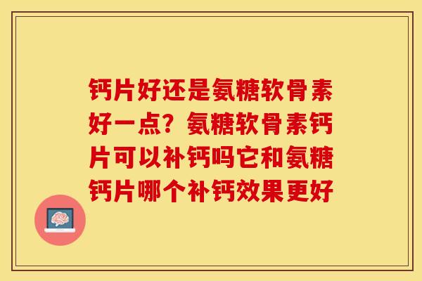 钙片好还是氨糖软骨素好一点？氨糖软骨素钙片可以补钙吗它和氨糖钙片哪个补钙效果更好