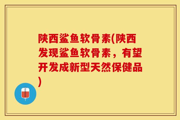 陕西鲨鱼软骨素(陕西发现鲨鱼软骨素，有望开发成新型天然保健品)