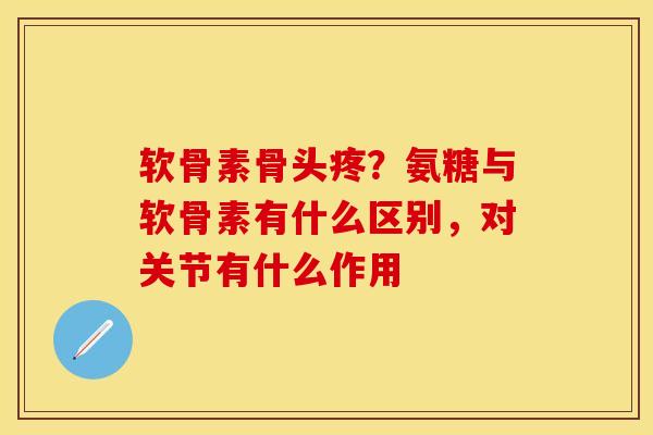 软骨素骨头疼？氨糖与软骨素有什么区别，对关节有什么作用