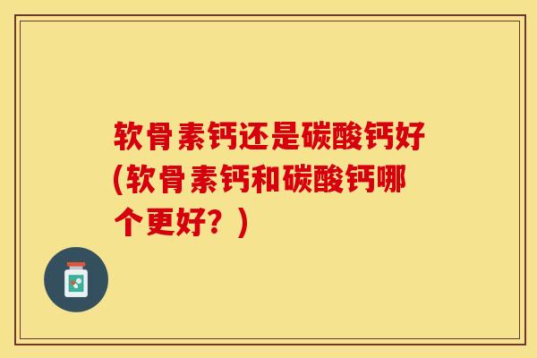 软骨素钙还是碳酸钙好(软骨素钙和碳酸钙哪个更好？)