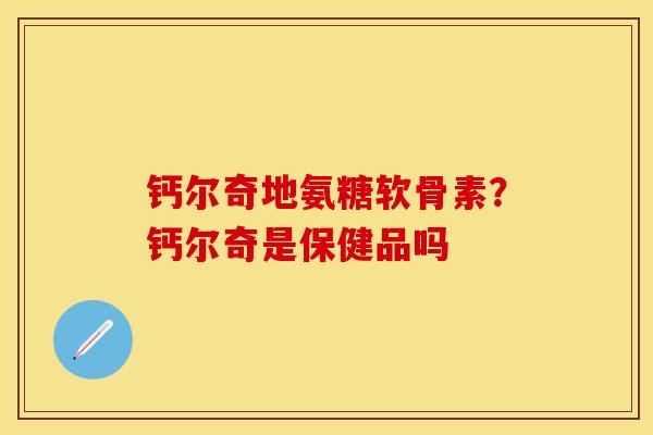 钙尔奇地氨糖软骨素?钙尔奇是保健品吗 钙尔奇地氨糖软骨素?钙尔奇是保健品吗