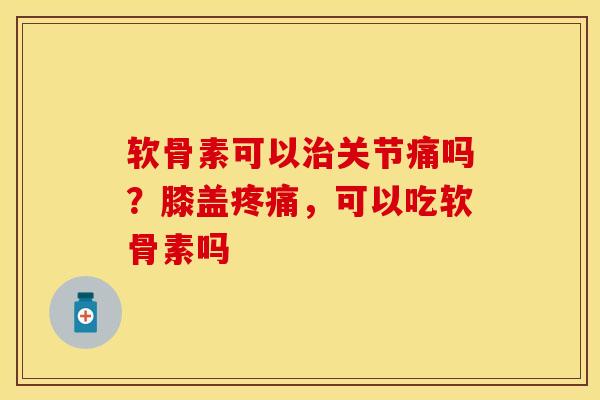 软骨素可以关节痛吗?膝盖,可以吃软骨素吗 软骨素可以关节痛吗?膝盖,可以吃软骨素吗