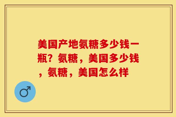 美国产地氨糖多少钱一瓶？氨糖，美国多少钱，氨糖，美国怎么样