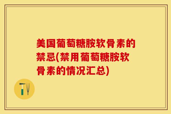 美国葡萄糖胺软骨素的禁忌(禁用葡萄糖胺软骨素的情况汇总)