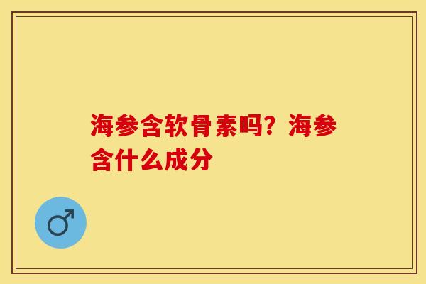 海参含软骨素吗？海参含什么成分