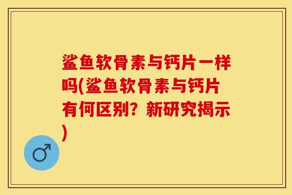 鲨鱼软骨素与钙片一样吗(鲨鱼软骨素与钙片有何区别?新研究揭示) 鲨鱼软骨素与钙片一样吗(鲨鱼软骨素与钙片有何区别?新研究揭示)