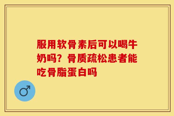 服用软骨素后可以喝牛奶吗？骨质疏松患者能吃骨脂蛋白吗