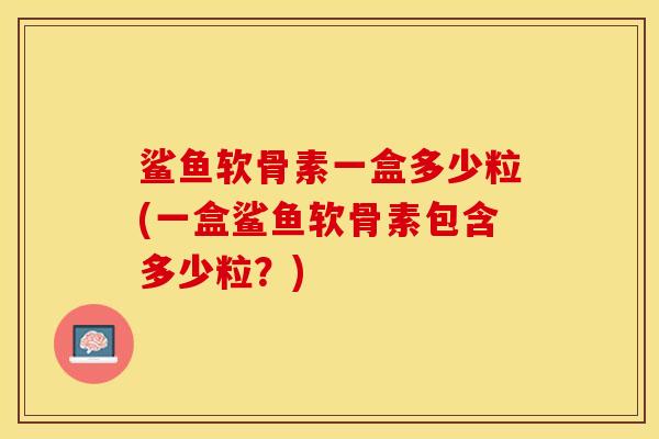 鲨鱼软骨素一盒多少粒(一盒鲨鱼软骨素包含多少粒？)
