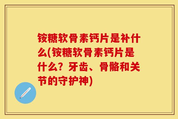 铵糖软骨素钙片是补什么(铵糖软骨素钙片是什么？牙齿、骨骼和关节的守护神)