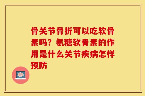 骨关节可以吃软骨素吗?氨糖软骨素的作用是什么关节怎样 骨关节可以吃软骨素吗?氨糖软骨素的作用是什么关节怎样