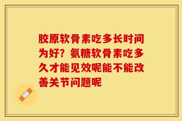 胶原软骨素吃多长时间为好？氨糖软骨素吃多久才能见效呢能不能改善关节问题呢