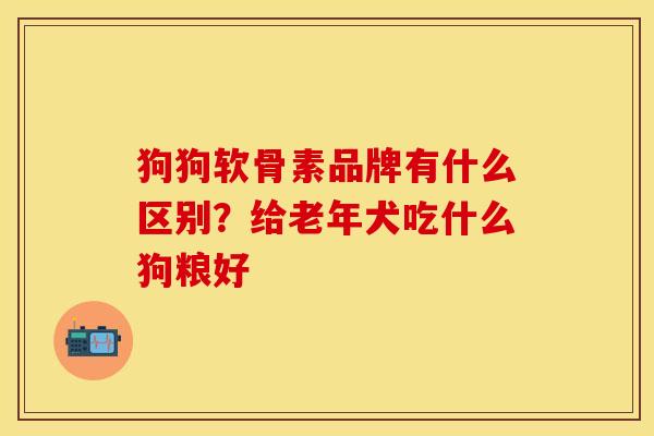 狗狗软骨素品牌有什么区别？给老年犬吃什么狗粮好