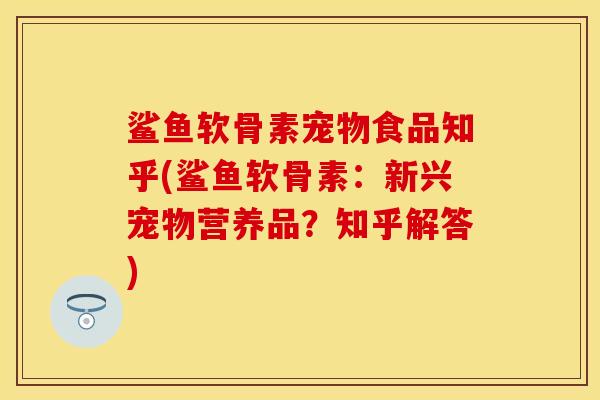 鲨鱼软骨素宠物食品知乎(鲨鱼软骨素：新兴宠物营养品？知乎解答)