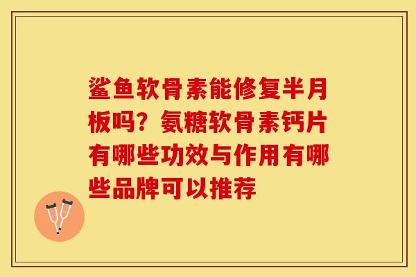 鲨鱼软骨素能修复半月板吗？氨糖软骨素钙片有哪些功效与作用有哪些品牌可以推荐
