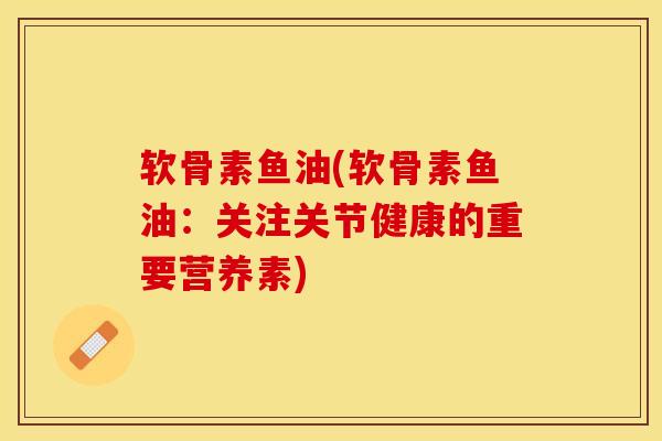软骨素鱼油(软骨素鱼油：关注关节健康的重要营养素)