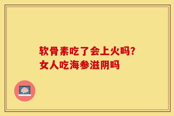 软骨素吃了会上火吗？女人吃海参滋阴吗