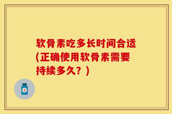 软骨素吃多长时间合适(正确使用软骨素需要持续多久？)
