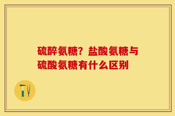 硫醉氨糖？盐酸氨糖与硫酸氨糖有什么区别