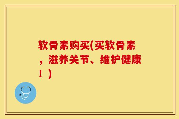 软骨素购买(买软骨素，滋养关节、维护健康！)